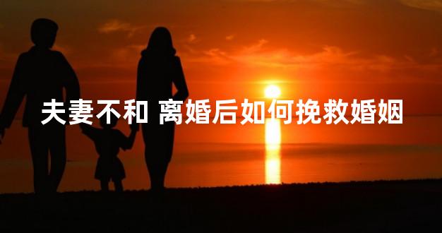 夫妻不和 离婚后如何挽救婚姻